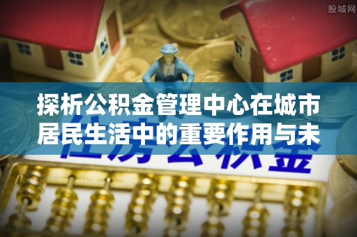 花坛探析公积金管理中心在城市居民生活中的重要作用与未来发展趋势