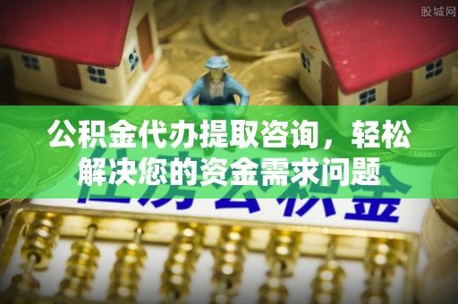 花坛公积金代办提取咨询，轻松解决您的资金需求问题