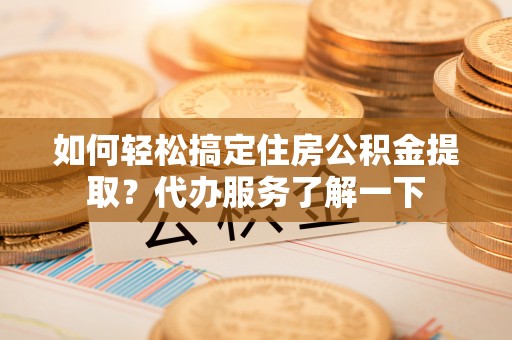 花坛如何轻松搞定住房公积金提取？代办服务了解一下