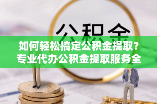花坛如何轻松搞定公积金提取？专业代办公积金提取服务全解析
