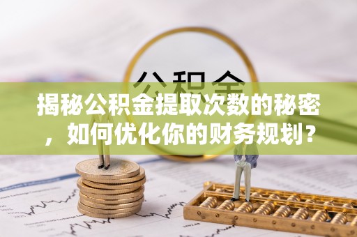 花坛揭秘公积金提取次数的秘密，如何优化你的财务规划？
