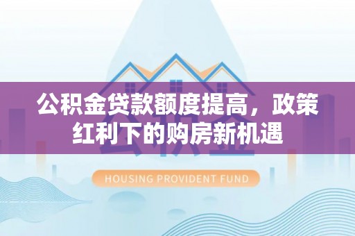 花坛公积金贷款额度提高，政策红利下的购房新机遇