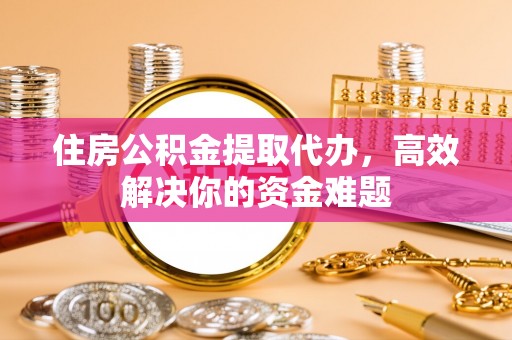 花坛住房公积金提取代办，高效解决你的资金难题