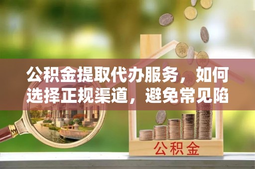 花坛公积金提取代办服务，如何选择正规渠道，避免常见陷阱