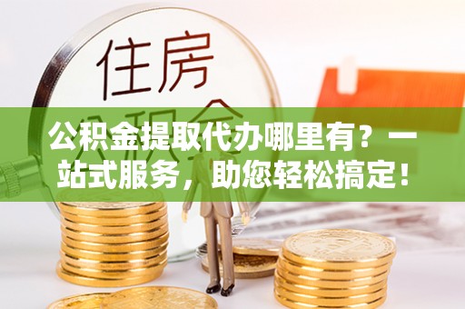 花坛公积金提取代办哪里有？一站式服务，助您轻松搞定！