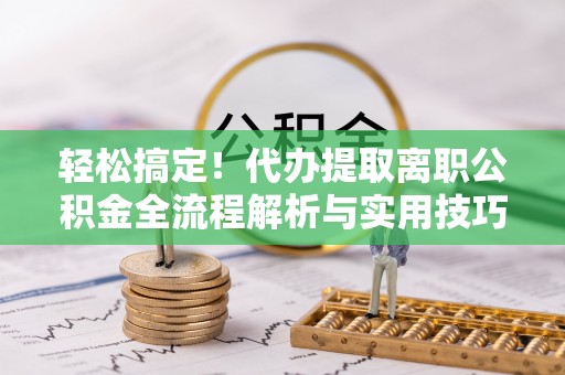 花坛轻松搞定！代办提取离职公积金全流程解析与实用技巧