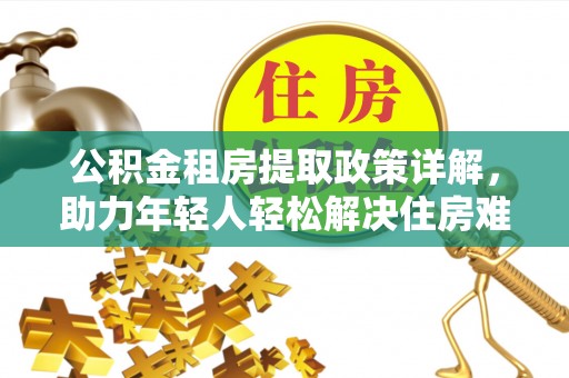 花坛公积金租房提取政策详解，助力年轻人轻松解决住房难题