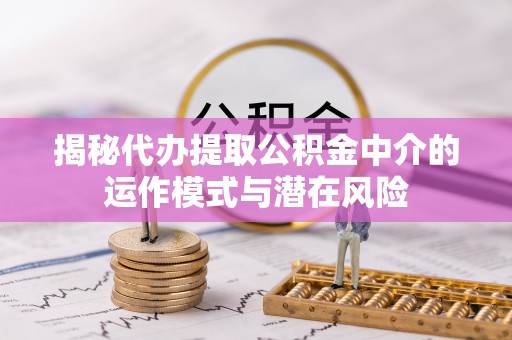 花坛揭秘代办提取公积金中介的运作模式与潜在风险