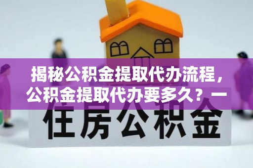花坛揭秘公积金提取代办流程，公积金提取代办要多久？一文读懂