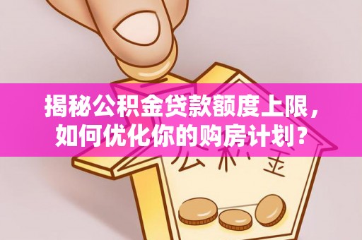 花坛揭秘公积金贷款额度上限，如何优化你的购房计划？