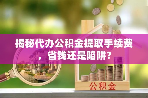 花坛揭秘代办公积金提取手续费，省钱还是陷阱？