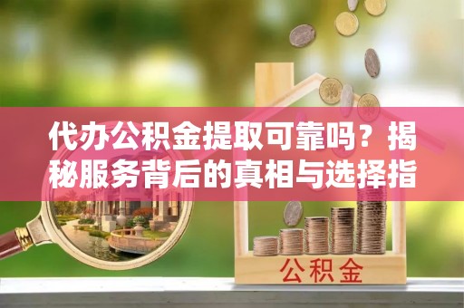 花坛代办公积金提取可靠吗？揭秘服务背后的真相与选择指南