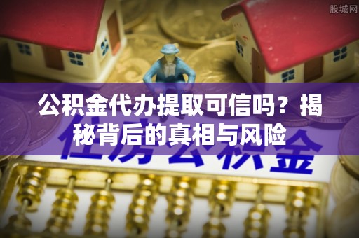 花坛公积金代办提取可信吗？揭秘背后的真相与风险