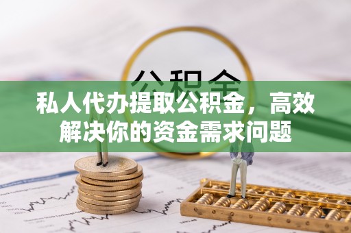 花坛私人代办提取公积金，高效解决你的资金需求问题