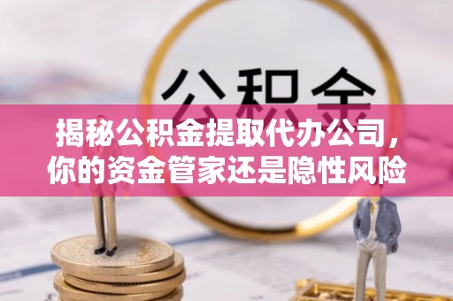 花坛揭秘公积金提取代办公司，你的资金管家还是隐性风险？