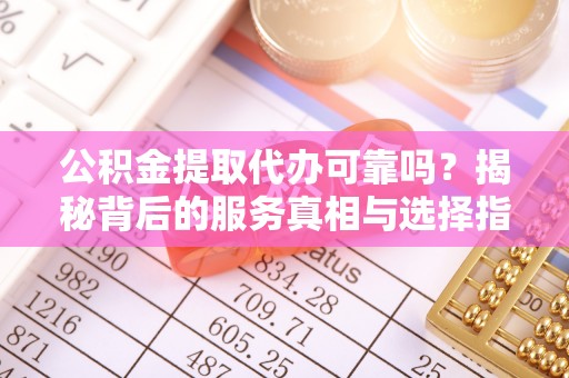 花坛公积金提取代办可靠吗？揭秘背后的服务真相与选择指南