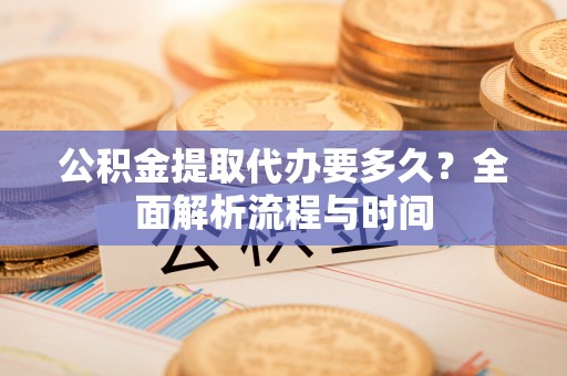 花坛公积金提取代办要多久？全面解析流程与时间